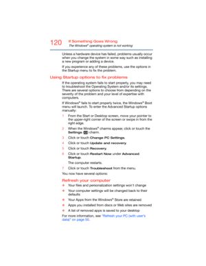 Page 120120If Something Goes Wrong
The Windows® operating system is not working
Unless a hardware device has failed, problems usually occur 
when you change the system in some way such as installing 
a new program or adding a device.
If you experience any of these problems, use the options in 
the Startup menu to fix the problem.
Using Startup options to fix problems
If the operating system fails to start properly, you may need 
to troubleshoot the Operating System and/or its settings. 
There are several options...