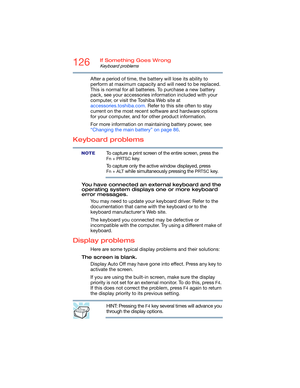 Page 126126If Something Goes Wrong
Keyboard problems
After a period of time, the battery will lose its ability to 
perform at maximum capacity and will need to be replaced. 
This is normal for all batteries. To purchase a new battery 
pack, see your accessories information included with your 
computer, or visit the Toshiba Web site at 
accessories.toshiba.com. Refer to this site often to stay 
current on the most recent software and hardware options 
for your computer, and for other product information.
For more...