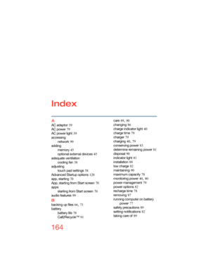 Page 164164
Index
A
AC adaptor 39
AC power
 79
AC power light
 39
accessing
network
 99
adding
memory
 45
optional external devices
 45
adequate ventilation
cooling fan
 38
adjusting
touch pad settings
 58
Advanced Startup options
 120
app, starting
 70
App, starting from Start screen
 70
apps
starting from Start screen
 70
audio features
 99
B
backing up files 66, 71
battery
battery life
 78
Call2Recycle™
 91care
 89, 90
changing
 86
charge indicator light
 40
charge time
 79
charger
 79
charging
 40, 79...