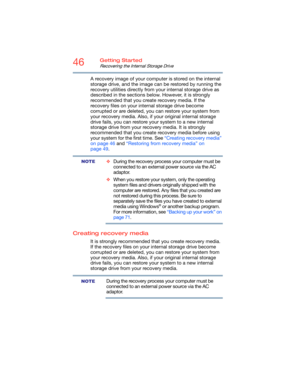 Page 4646Getting Started
Recovering the Internal Storage Drive
A recovery image of your computer is stored on the internal 
storage drive, and the image can be restored by running the 
recovery utilities directly from your internal storage drive as 
described in the sections below. However, it is strongly 
recommended that you create recovery media. If the 
recovery files on your internal storage drive become 
corrupted or are deleted, you can restore your system from 
your recovery media. Also, if your...