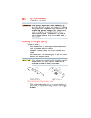 Page 8888Mobile Computing
Changing the main battery
If the battery is leaking or its case is cracked, put on 
protective gloves to handle it, and discard it immediately. 
Always dispose of used battery packs in compliance with 
all applicable laws and regulations. Put insulating tape, 
such as cellophane tape, on the electrode during 
transportation to avoid a possible short circuit, fire or 
electric shock. Failure to do so could possibly result in 
serious injury.
Inserting a charged battery
To insert a...