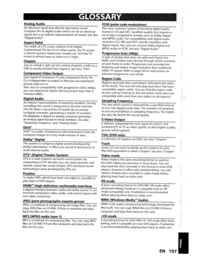 Page 107GLOSSARY
AnalogAudio
Anelectrical signalthatdirectlyrepresents sound.
Compare this
todigitalaudiowhichcanbean electrical
. signal,butisanindirect representationofsound.Seealso
Digital Audio.
AspectRatio
ThewidthofaTVscreenrelativetoitsheight.
Conventional
TVsare 4:3(inotherwords,theTVscreenisalmost square); widescreen modelsare16:9 (theTVscreenisalmosttwiceaswideasitishigh).
Chapter
Justasabookissplitupintoseveral chapters, atitleona
DVDisusuallydividedintochapters.Seealso Title.
Component VideoOutput...