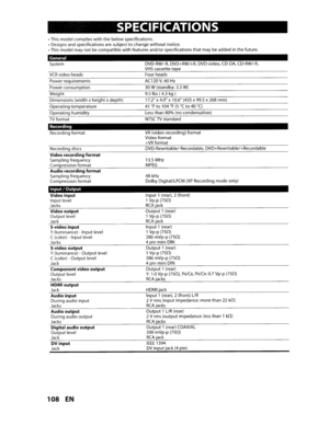 Page 108SPECIFICATIONS
•This model complieswiththebelowspecifications.
• Designs andspecifications aresubject
tochangewithoutnotice.
• This model maynotbecompatiblewithfeaturesand/orspecificationsthatmay beadded inthefuture.
General
System
VCRvideoheads
Power requirements
Power consumption
Weight Dimensions (widthx
heightxdepth)
Operating temperature
Operating
humidity
TVformat
Recording
Recordingformat
Recording discs
Videorecording formatSamplingfrequency
Compressionformat
Audio recording...