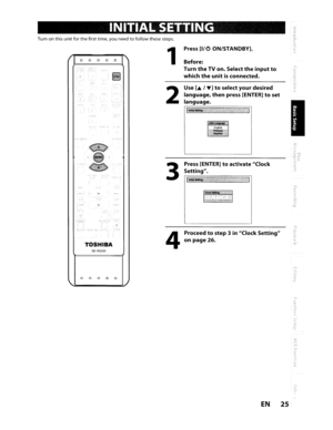 Page 25INITIALSETTING
Turnonthisunitforthefirsttime, youneedtofollowthese steps.
TOSHIBASE-R0295
o0 0 0 0
1
2
3
4
Press[I/OON/STANDBY].
Before:
TurntheTVon.Selecttheinputto
whichtheunitisconnected.
Use[./....]toselectyourdesired
language,thenpress [ENTER]toset
language.
Press[ENTER]toactivateClock
Setting.
I./ /--1---1:1
Proceedtostep3inClockSetting
onpage26.
EN2S 