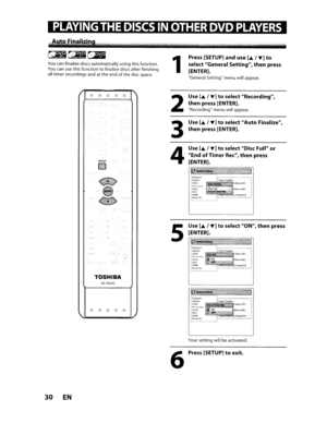 Page 30[iR~~
Youcanfinalizediscsautomatically usingthisfunction.Youcanusethisfunctiontofinalize discsafterfinishing
alltimerrecordings andatthe endofthedisc space.1
Press [SETUP]anduse[.6..,-.]to
selectGeneralSetting,thenpress
[ENTER].
General Settingmenuwillappear.
o
;1:;1
o
SETUP
E:J
oo
2
3
4
5
Use[.6..,-.]toselectRecording,
thenpress [ENTER].
Recording menuwillappear.
Use[.6..,-.]toselectAutoFinalize,
thenpress [ENTER].
Use
[.6..,-.]toselectDiscFullor
EndofTimerRec,thenpress
[ENTER].
lIL.....----...