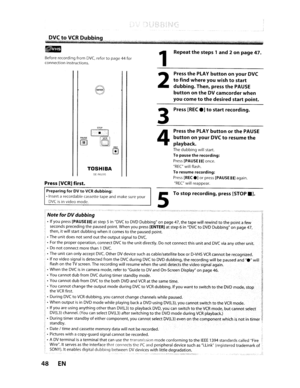 Page 48Beforerecording fromDVC.refertopage44for
connection instructions.
e
STOP
REC
[!J]
TOSHIBA
SE·R0295
Press[VCR] first.
Preparing forDV toVCRdubbing:
•Insert arecordable cassettetapeandmakesureyour
DVCisinvideo mode.
1
2
3
4
5
Repeatthesteps 1and 2on page 47.
PressthePLAYbutton onyour DVC
tofindwhere youwishtostart
dubbing. Then,press
thePAUSE
buttonontheDVcamcorder when
you come
tothedesired startpoint.
Press[RECe]tostartrecording.
PressthePLAYbuttonorthePAUSE
button onyour DVCtoresumethe
playback....