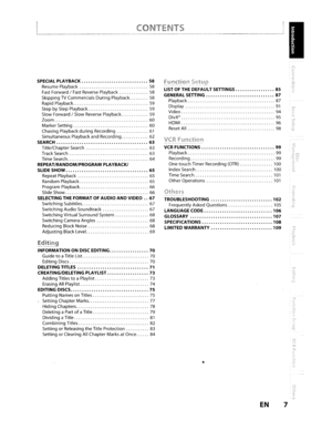 Page 7SPECIALPLAYBACK ........•....................58
ResumePlayback58
FastForward /FastReversePlayback 58
Skipping
TVCommercials DuringPlayback 58
Rapid Playback 59
Step
byStep Playback 59
Slow Forward /Slow Reverse Playback 59
Zoom 60
Marker Setting 60
Chasing Playback duringRecording
61
Simultaneous PlaybackandRecording 62
SEARCH.....•..................................63
Title/ChapterSearch 63
Track Search
63
TimeSearch 64
REPEAT/RANDOM/PROGRAMPLAYBACK/
SLIDE SHOW
65
Repeat Playback 65
Random Playback 65...