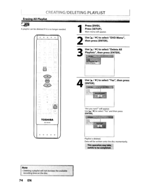 Page 74IL__•_CREATIN_G_I_D_E_LE_T_I_NG_P_LA_Y_l_IS_T~
Aplaylist canbedeletedifitisnolongerneeded.
Erasin
/
\.
list
o0DOD
ffj
A.,jIvilJ
SETUP .:..,
I!Y
TOSHIBA
SE·R0295
o0 0 0 0
/
1
2
3
4
Press[DYD].
Press [SETUP].
Mainmenuwillappear.
Use[.,.]toselect OYDMenu,
thenpress[ENTER].
Use
[.,.]toselectDeleteAll
Playlists,
thenpress [ENTER].
Use
[.,.]toselectYes,thenpress
[ENTER].
Areyousure?willappear.
Use[AIT)toselect Yesandthenpress
[ENTER).
FormatFinalizeDIsc:PlOtetl0Dele-IeAllPlay
Note
•Deletinga...