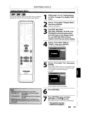 Page 77Anew chapter markwillbeadded.
Press [RETURN].
Press [RETURN]
againandthen
[RETURN]or[STOP.]toexit.
Datawillbewrittenontothedisc momentarily.
Thisoperation maytak.
awhiletobecompleted.
Use[./T]toselectVes,thenpress
[ENTER].
If you select Add atstep4,anewchapter mark
will beadded, andifyouselect Delete atstep
4,the chapter markwillbedeleted.
e.g.) Add
Use[./T]toselect Addor
Delete,thenpress[ENTER] .
e.g.)VRmodeDVD-RWoriginal
Use[SKIP~/~],
[REV~],[FWD~],[PLA V~]and
[PAUSEII]tofindthepointwhere
youwillcreate...