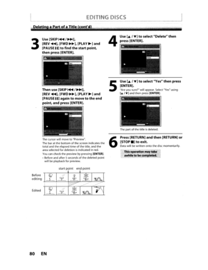 Page 803
Use[SKIP~1~],
[REV....],[FWD~], [PLAY~]and
[PAUSE
II]tofindthestart point,
thenpress [ENTER].
Then use
[SKIP~I~],
[REV....],[FWD~],[PLAY~]and
[PAUSE
II]againtomovetotheend
point,
andpress [ENTER].
Thecursor willmovetoPreview.
The baratthe
bottomofthe screen indicates the
total andtheelapsed timeofthetitle, andthe
areaselected fordeletionisindicatedinred.
Youcancheck thepreview bypressing[ENTER) .
•Before andafter 5secondsofthe deletedpoint
will beplayback forpreview.
4
5
6
Use[.1..-]toselect...