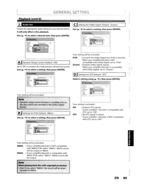 Page 89GENERALSETTING------------------------------------_._~._-------_._---.~
AudioOut
Piayback
::::~II._~n'~'I
Clock1nO--DivX:~'
L~=~::::':~=---,,1=b~=:T"r~a=m==
Your setting willbeactivated.
PCM :Converts theDolby Digital
intoPCM(2channel).
Whenyouramplifier/decoderisNOTcompatiblewithDolby Digital, settoPCM.Stream:OutputsDolbyDigital signals.
When
youramplifier/decoderiscompatiblewithDolby Digital, settoStream.
[Q]ISettings forDTS(Default:OFF)
Selectasettingusing[.T],thenpress[ENTER]....