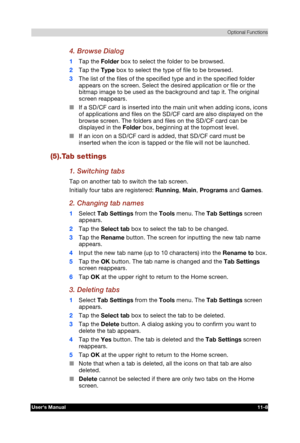 Page 162 Optional Functions 
Users Manual 11-8 
TOSHIBA Pocket PC e740 Version   1   Last Saved on 10/05/2002 21:02 
ENGLISH using  Euro_C.dot –– Printed on 10/05/2002 as PDA3_UK 
4. Browse Dialog 
1 Tap the Folder box to select the folder to be browsed. 
2 Tap the Type box to select the type of file to be browsed. 
3 The list of the files of the specified type and in the specified folder 
appears on the screen. Select the desired application or file or the 
bitmap image to be used as the background and tap it....