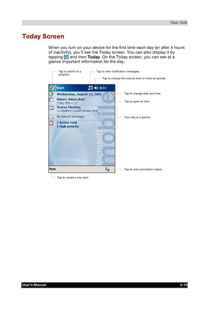 Page 36 Basic Skills 
Users Manual 2-19 
TOSHIBA Pocket PC e740 Version   1   Last Saved on 10/05/2002 21:02 
ENGLISH using  Euro_C.dot –– Printed on 10/05/2002 as PDA3_UK 
Today Screen 
When you turn on your device for the first time each day (or after 4 hours 
of inactivity), you’ll see the Today screen. You can also display it by 
tapping 
 and then Today. On the Today screen, you can see at a 
glance important information for the day. 
 
Tap to view notification messages. 
Tap to change the volume level or...