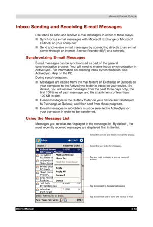 Page 71 Microsoft Pocket Outlook 
Users Manual 4-13 
TOSHIBA Pocket PC e740 Version   1   Last Saved on 10/05/2002 21:02 
ENGLISH using  Euro_C.dot –– Printed on 10/05/2002 as PDA3_UK 
Inbox: Sending and Receiving E-mail Messages 
Use Inbox to send and receive e-mail messages in either of these ways: 
■ Synchronize e-mail messages with Microsoft Exchange or Microsoft 
Outlook on your computer. 
■ Send and receive e-mail messages by connecting directly to an e-mail 
server through an Internet Service Provider...