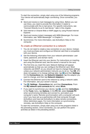 Page 98 Getting Connected 
Users Manual 7-5 
TOSHIBA Pocket PC e740 Version   1   Last Saved on 10/05/2002 21:02 
ENGLISH using  Euro_C.dot –– Printed on 10/05/2002 as PDA3_UK 
To start the connection, simply start using one of the following programs. 
Your device will automatically begin connecting. Once connected, you 
can: 
■ Send and receive e-mail messages by using Inbox. Before you can 
use Inbox, you need to provide the information it needs to 
communicate with the e-mail server. For specific...