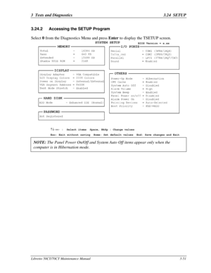 Page 1163  Tests and Diagnostics3.24  SETUPLibretto 50CT/70CT Maintenance Manual3-513.24.2 Accessing the SETUP ProgramSelect 0 from the Diagnostics Menu and press Enter to display the TSETUP screen.­¯®¬ ­¯®¬
 :  Select items  Space, BkSp : Change values
Esc: Exit without saving  Home: Set default values  End: Save changes and ExitNOTE: The Panel Power On/Off and System Auto Off items appear only when thecomputer is in Hibernation mode. 