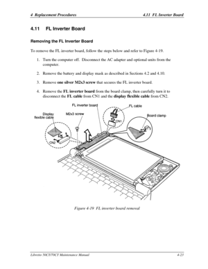 Page 1544  Replacement Procedures4.11  FL Inverter BoardLibretto 50CT/70CT Maintenance Manual4-234.11 FL Inverter BoardRemoving the FL Inverter BoardTo remove the FL inverter board, follow the steps below and refer to Figure 4-19.
1. Turn the computer off.  Disconnect the AC adapter and optional units from the
computer.
2. Remove the battery and display mask as described in Sections 4.2 and 4.10.
3. Remove one silver M2x3 screw that secures the FL inverter board.
4. Remove the FL inverter board from the board...