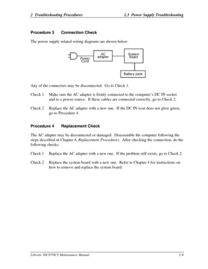 Page 422  Troubleshooting Procedures2.3  Power Supply TroubleshootingLibretto 50CT/70CT Maintenance Manual2-9Procedure 3Connection Check
The power supply related wiring diagrams are shown below:Any of the connectors may be disconnected.  Go to Check 1.
Check 1Make sure the AC adapter is firmly connected to the computer’s DC IN socket
and to a power source.  If these cables are connected correctly, go to Check 2.
Check 2Replace the AC adapter with a new one.  If the DC IN icon does not glow green,
go to...