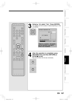 Page 107107
Recording
Playback
Editing
Introduction
Connections
Basic Setup
Function Setup
Others
EN
3
 Using [K / L], select “Yes”. Press [ENTER].
The chapter mark will be added or deleted depending on what 
you selected.
4
  After this operation is completed, press 
[RETURN] twice and then [RETURN] or 
[STOP C] to exit.
Data will be written onto the disc momentarily.
Playlist - Chapter Mark - Add
No Ye s
JAN/ 1/06 1:00AM CH12 XP
0:00:59
3
Chapter      2/  2
F
“Wait for a moment.” will appear, 
and the...