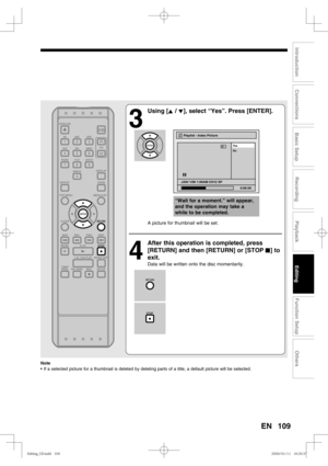 Page 109109
Recording
Playback
Editing
Introduction
Connections
Basic Setup
Function Setup
Others
EN
Note
•  If a selected picture for a thumbnail is deleted by deleting parts of a title, a default picture will be selected.
3
 Using [K / L], select “Yes”. Press [ENTER].
A picture for thumbnail will be set.
4
  After this operation is completed, press 
[RETURN] and then [RETURN] or [STOP C] to 
exit.
Data will be written onto the disc momentarily.
“Wait for a moment.” will appear, 
and the operation may take a...