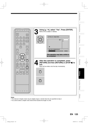 Page 125125
Recording
Playback
Editing
Introduction
Connections
Basic Setup
Function Setup
Others
EN
3
 Using [K / L], select “Yes”. Press [ENTER].
Marks will be added or deleted.
4
  After this operation is completed, press 
[RETURN] and then [RETURN] or [STOP C] to 
exit.
Data will be written onto the disc momentarily.
Notes
•  The interval of chapter marks may be slightly longer or shorter than the one specified at step 2.
•  You cannot select a chapter mark interval that exceeds the length of a title.
Title...