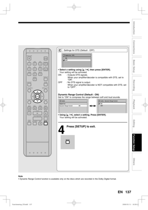 Page 137137
Recording
Playback
Editing
Introduction
Connections
Basic Setup
Function Setup
Others
EN
C Settings for DTS (Default : OFF)
• Select a setting using [K / L], then press [ENTER].
  Your setting will be activated.
ON   : Outputs DTS signals.
    When your amplifier/decoder is compatible with DTS, set to 
“ON”.
OFF   : No DTS signal is output.
    When your amplifier/decoder is NOT compatible with DTS, set 
to “OFF”.
Dynamic Range Control (Default : ON)
Set to “ON” to compress the range between soft and...