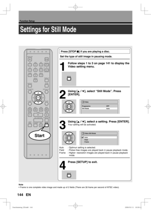 Page 144144
Function Setup
EN
Settings for Still Mode
 Press [STOP C] if you are playing a disc.
Set the type of still image in pausing mode.
1
  Follow steps 1 to 3 on page 141 to display the 
Video setting menu.
2
 Using [K / L], select “Still Mode”. Press 
[ENTER].
3
 Using [K / L], select a setting. Press [ENTER].
Your setting will be activated.
Auto  : Optimun setting is selected.
Field  : Flicker-free images are played back in pause playback mode.
Frame  : Higher- resolution images are played back in pause...