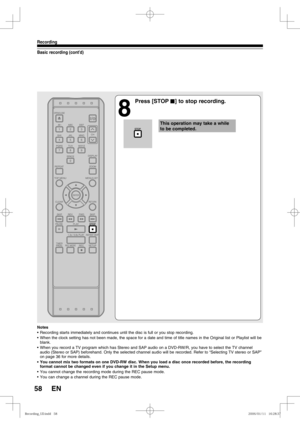 Page 5858
Recording
EN
Basic recording (cont’d)
8
 Press [STOP C] to stop recording.
This operation may take a while 
to be completed.
Notes
•  Recording starts immediately and continues until the disc is full or you stop recording.
•  When the clock setting has not been made, the space for a date and time of title names in the Original list or Playlist will be 
blank.
•  When you record a TV program which has Stereo and SAP audio on a DVD-RW/R, you have to select the TV channel 
audio (Stereo or SAP)...