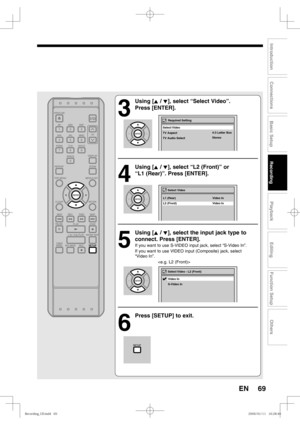 Page 6969
Recording
Playback
Editing
Introduction
Connections
Basic Setup
Function Setup
Others
EN
3
 Using [K / L], select “Select Video”. 
Press [ENTER].
4
 Using [K / L], select “L2 (Front)” or 
“L1 (Rear)”. Press [ENTER].
5
 Using [K / L], select the input jack type to 
connect. Press [ENTER].
If you want to use S-VIDEO input jack, select “S-Video In”.
If you want to use VIDEO input (Composite) jack, select 
“Video In”.

6
  Press [SETUP] to exit.
Select Video 
L2 (Front)  Video In L1 (Rear)  Video In...