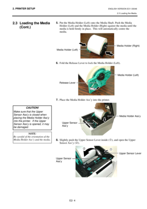 Page 17
2. PRINTER SETUP ENGLISH VERSION EO1-33048 2.3 Loading the Media
 
E2- 4 
2.3  Loading the Media  (Cont.) 
 
 
 
 
 
 
 
 
 
 
 
 
 
 
  5.
  Put the Media Holder (Left) onto the Media Shaft. Push the Media 
  Holder (Left) and the Media Holder (Right) against the media until the  media is held firmly in place.  This will automatically centre the 
media. 
 
 
6.   Fold the Release Lever to lock  the Media Holder (Left).  
 
 
7.   Place the Media Holder Ass’y into the printer.  
 
 
8.   Slightly push...