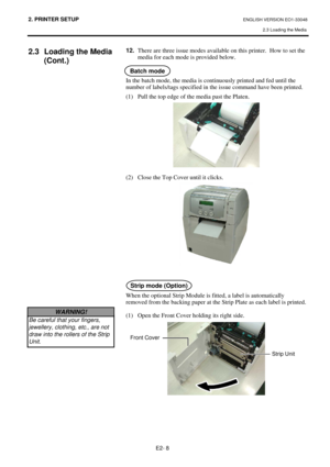 Page 21
2. PRINTER SETUP ENGLISH VERSION EO1-33048 2.3 Loading the Media
 
E2- 8 
2.3  Loading the Media  (Cont.)  
 
 
 
  12.
 There are three issue modes available  on this printer.  How to set the  
  media for each mode is provided below.  
 
  
In the batch mode, the media is c ontinuously printed and fed until the 
number of labels/tags specified in the issue command have been printed.  
(1)  Pull the top edge of the media past the Platen.  
 
 
(2)  Close the Top Cover until it clicks.  
 
 
 
 
When...