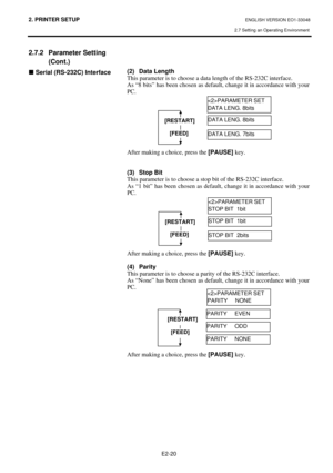 Page 33
2. PRINTER SETUP ENGLISH VERSION EO1-33048 
2.7 Setting an Operating Environment
 
E2-20 
2.7.2 Parameter Setting  (Cont.) 
„ Serial (RS-232C) Interface  
 
 
 
 
 
 
 
 
 
 
 
 
 
 
   
 
 
(2) Data Length 
This parameter is to choose a data
 length of the RS-232C interface. 
As “8 bits” has been chosen as defau lt, change it in accordance with your 
PC. 
 
 
 
 
 
 
 
 
After making a choice, press the  [PAUSE] key.   
 
 
(3) Stop Bit 
This parameter is to choose a stop bit of the RS-232C interface....