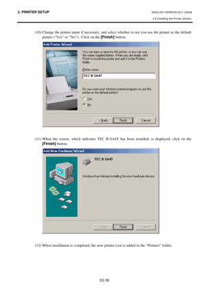 Page 52
2. PRINTER SETUP ENGLISH VERSION EO1-33048 
2.8 Installing the Printer Drivers
 
E2-39 
(10) Change the printer name if necessary, and select  whether or not you use the printer as the default 
printer (“Yes” or “No”).  Click on the  [Finish] button. 
  
 
(11) When the screen, which indicates TEC B-SA4T h as been installed, is displayed, click on the 
[Finish]  button. 
  
 
(12) When installation is completed, the new  printer icon is added in the “Printers” folder.  