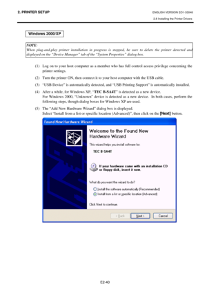 Page 53
2. PRINTER SETUP ENGLISH VERSION EO1-33048 
2.8 Installing the Printer Drivers
 
E2-40 
 
   
 
(1)  Log on to your host computer as a member who has full control access privilege concerning the printer settings. 
(2)  Turn the printer ON, then connect it to  your host computer with the USB cable. 
(3)  “USB Device” is automatically detected, and “U SB Printing Support” is automatically installed. 
(4)  After a while, for Windows XP, “ TEC B-SA4T” is detected as a new device.   
  For Windows 2000,...