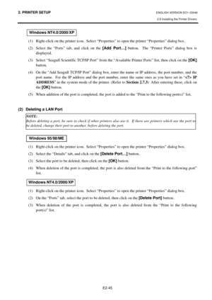 Page 58
2. PRINTER SETUP ENGLISH VERSION EO1-33048 
2.8 Installing the Printer Drivers
 
E2-45 
 
(1)  Right-click on the printer icon.  Select “Prope rties” to open the printer “Properties” dialog box. 
(2)  Select the “Ports” tab, and click on the  [Add Port…] button.  The “Printer Ports” dialog box is 
displayed. 
(3)  Select “Seagull Scientific TCP/IP Port” from th e “Available Printer Ports” list, then click on the [OK] 
button. 
(4)  On the “Add Seagull TCP/IP Port” dialog box, enter the name or IP...