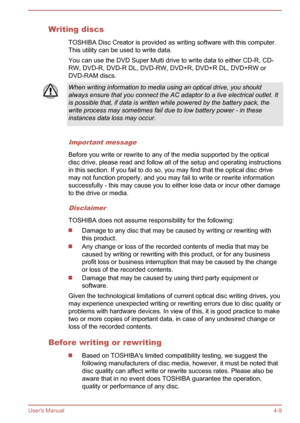 Page 53Writing discsTOSHIBA Disc Creator is provided as writing software with this computer.
This utility can be used to write data.
You can use the DVD Super Multi drive to write data to either CD-R, CD-
RW, DVD-R, DVD-R DL, DVD-RW, DVD+R, DVD+R DL, DVD+RW or
DVD-RAM discs.When writing information to media using an optical drive, you should
always ensure that you connect the AC adaptor to a live electrical outlet. It
is possible that, if data is written while powered by the battery pack, the write process may...