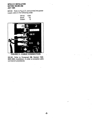 Page 41MPSA-512 INSTALLATION 
SECTION 100-003-250 
JULY 1984 
4.. 
02.03 Refer to Figure’3, and connect the power 
supply cable in the following order: 
White: +24V 
Black: OV 
Green: 
G 
FIGURE 3-CABLE CONNECTION 
02.04 Refer to Paragraph 08, Section lOO- 
003-200, installation, in order to complete cable 
connection procedures. 
-2-  