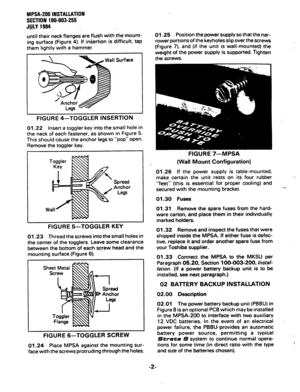 Page 45MPSA-200 INSTALLATION 
SECTION 1 W-003-255 
JlJl.Y 1994 
until their neck flanges are flush with the mount- 
ing surface (Figure 4). If insertion is difficult, tap 
them lightly with a hammer. 
-face 
FIGURE 4-TOGGLER INSERTION 
01.22 insert a toggler key into the small hole in 
the neck of each fastener, as shown in Figure 5. 
This should cause the anchor legs to “pop” open. 
Remove the toggler key. 
Spread 
Anchor 
Legs 
FIGURE 5-TOGGLER KEY 
01.23 Thread the screws into the small holes in 
the center...