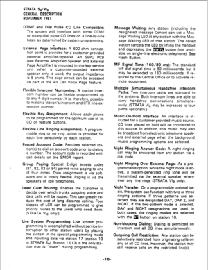 Page 18STRATA Se/‘& 
GENERAL DESCRIPTION 
NOVEMBER 1987 
DTMF and Dial Pulse CO Line Compatible: 
The system will interface with either DTMF 
or rotary-dial pulse CO lines on a line-by-line 
basis as determined by system programming. 
External Page Interface: A 600-ohm connec- 
tion point is provided for a customer-provided 
external amplifier/speaker. An SEPU PCB 
(see External Amplified Speaker and External 
Page Amplifier) is mounted in the key service 
unit when a customer-provided external 
speaker only is...
