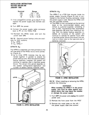 Page 34INSTALLATION INSTRUCTIONS 
SECTION 500-036-200 
JANUARY 1988 
Nominal Range 
+24 
t23 - t29 
t12 t10.8 - 
t13.2 
+5 
t4.75 - 6.25 
7) 
If the voltages-are correct, go to step 8. If not, 
replace the power supply and recheck volt- 
ages. 
8) Turn 
OFF the power. 
9) Connect the power supply cable connector 
back to 
Pl on the VMAU PCB. 
10) Reinstall the HKSU cover, and turn the 
power back ON. 
04.15 Optional power backup units are avail- 
able for both systems: 
l Se: HPFB 
l Vie: HPBU-7 
STRATA Se:...