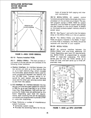 Page 36INSTALLATION INSTRUCTIONS 
SECTION 500-036-200 
JANUARY 1988 
REMOVE SIX  REMOVE SIX 
COVER SCREWS  COVER SCREWS 
05.11 SMAU/VMAU: The main printed cir- 
cuit board of the key service unit consists of the 
following three functions: 
a) Station Interface: An interface between the . 
key service unit and up to four stations (Se) 
or up to eight stations (We), which includes 
the solid-state, space-division matrix used for 
voice connections between the stations and 
the CO/PBX lines. Two-pair wiring is...