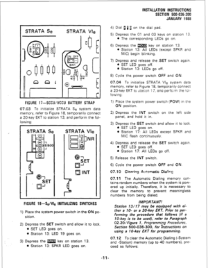 Page 41STRATA Se STRATA Vie 
FIGURE 17-SCCU/VCCU BATTERY STRAP 
07.03 To initialize STRATA Se system data 
memory, refer to figure 18, temporarily connect 
a 20-key EKT to station 13, and perform the fol- 
lowing: 
STRATA Se STRATA Vlcl 
FIGURE 18-Se/We lNlTlALlZlNG SWITCHES 
1) Place the system power switch in the ON po- 
sition. 
2) Depress the SET switch and allow it to lock. 
l SET LED goes on. 
l Station 13: LED 19 goes on. 
3) Depress the m key on station 13. 
l Station 13: SPKR LED goes on. 
INSTALLATION...
