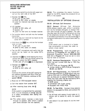 Page 46INSTALLATION INSTRUCTIONS 
SECTION 500-036-200 
JANUARY 1988 
q) Adjust tone signalling volume with upper con- 
trol on the right side of the EKT. 
r) Depress the m key. 
l INT LED: In-use flash. 
l SPKR & GIG LEDs: on steady. 
l Listen for intercom dial tone via the EKT 
speaker. 
s) Lift handset. 
. SPKR & MIC LEDs: off. 
l Speaker off. 
l Listen for dial tone via handset receiver. 
t) Call another station and talk into the handset 
transmitter. 
0 Verify that your voice can be heard via the 
called...