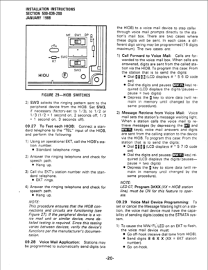 Page 50INSTALLATION INSTRUCTIONS 
SECTION 500-036-200 
JANUARY !988 
MF SW1 DP 
R7 
FIGURE 29-HIOB SWITCHES 
2) SW3 selects the ringing pattern sent to the 
peripheral device from the HIOB. Set SW3, 
if necessary (factory-set to l/3), to l/2 or 
l/3 (l/2 = 1 second on, 2 seconds off; l/3 
= 1 second on, 3 seconds off). 
09.27 
To Test each HIOB: Connect a stan- 
dard telephone to the “TEL” input of the HIOB, 
and perform the following: 
1) Using an operational EKT, call the HIOB’s sta- 
tion number. 
l Standard...