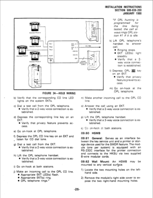 Page 55FIGURE 34-HOLB WIRING 
, b) Verify that the corresponding CO line LED 
lights on the system EKTs. 
c) Dial a test call from the OPL telephone. 
0 Verify that a 2-way voice connection is es- 
tablished. 
d) Depress the corresponding line key on an 
EKT. 
0 Verify that privacy feature prevents ac- 
cess. 
e) Go on-hook at OPL telephone. 
f) Depress the OPL CO line key on an EKT and 
_ listen for CO dial tone. 
g) Dial a test call from the EKT. 
l Verify that a 2-way voice connection is es- 
tablished. 
h)...
