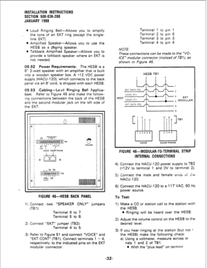 Page 62INSTALLATION INSTRUCTIONS 
SECTION 500-036-200 
JANUARY 1988 
l Loud Ringing Bell-Allows you to amplify 
the tone of an EKT ring (except the single- 
line EKT). 
l Amplified Speaker-Allows you to use the 
HESB as a paging speaker. 
l Talkback Amplified Speaker-Allows you to 
provide a talkback speaker where an EKT is 
not needed. 
09.92 Power Requirements: The HESB is a 
6” 3-watt speaker with an amplifier that is built 
into a wooden speaker box. A +12 VDC power 
supply (HACU-120), which connects to the...
