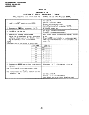 Page 111FWJliKAMMlNti PHUL;tUUHtS 
SECTION 500-036-300 
JANUARY 1988 
TABLE 12 
PROGRAM 05 
AUTOMATIC RECALL FROM HOLD TIMING 
(This program is used only if LEDs 10, 11 and 12 are ALL off in Program 5#XX.) 
SET LED on. 
1) Lock in the SET switch on the HKSU. Station 13/l 7 LED 19 on. 
System is in program mode. 
Normal functions halt on station 13717. 
2) Depress the m key on station 13/l 7. SPKR LED steady on. 
3) Dial la on the dial pad. SPKR LED flashes continuously. 
One LED indicates present data. 
4) Refer...