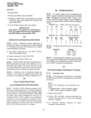 Page 165‘~“LI rllYlJllYu 
SECTION 500-036-500 
JANUARY 1988 
DO NOT: 
06 POWER SUPPLY 
0 
l 
l 
- 0 
Drop a PCB. 
Stack one PCB on top of another. 
Handle a PCB without discharging any static 
electricity from your person by touching the 
grounded HKSU. 
Touch PCB contacts with your fingers. 
IMPORTANT! 
If the fault is not cleared by substituting a 
PCB, the original PCB must be reinstalled in 
the HKSU before trying another PCB. 
04 
DEFECTIVE APPARATUS RETURNS 
04.01 When a defective system apparatus is...