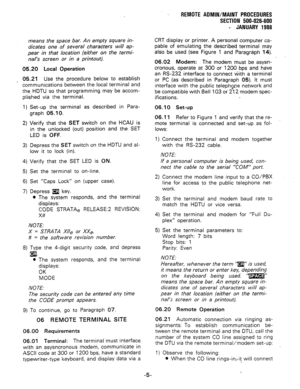 Page 191means the space bar. An empty square in- 
dicates one of several characters will ap- 
pear in that location (either on the termi- 
nal’s screen or in a printout). 
05.20 Local Operation 
_ 05.21 Use the procedure below to establish 
communications between the local terminal and 
the HDTU so that programming may be accom- 
plished via the terminal. 
1) 
2) 
3) 
4) 
5) 
6) 
7) Set-up the terminal as described in Para- 
graph 05.10. 
Verify that the SET switch on the HCAU is 
in the unlocked (out) position...