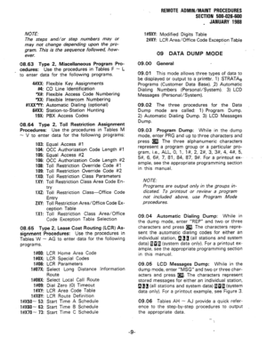 Page 195REMOTE ADMIN/MAINT PROCEDURES 
SECTION 500-026-600 
_ JANUARY 1988 
NOTE: 
The steps and/or step numbers may or 
may not change depending upon the pro- 
gram. This is the sequence followed, how- 
ever. 
08.63 Type 2, Miscellaneous Program Pro- 
cedures: Use the procedures in Tables F - L 
to enter data for the following programs. 
#XX: Flexible Key Assignments 
#4: CO Line Identification 
*X#: Flexible Access Code Numbering 
*XX: Flexible Intercom Numbering 
#lXXW Automatic Dialing (optional) 
6#XX:...